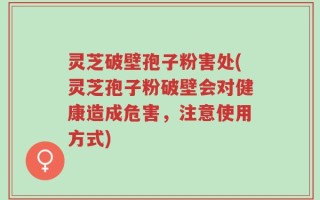 灵芝破壁孢子粉害处(灵芝孢子粉破壁会对健康造成危害，注意使用方式)