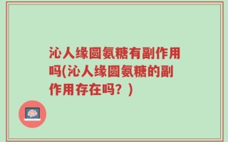 沁人缘圆氨糖有副作用吗(沁人缘圆氨糖的副作用存在吗？)