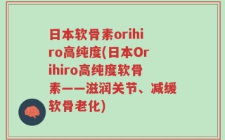日本软骨素orihiro高纯度(日本Orihiro高纯度软骨素——滋润关节、减缓软骨老化)