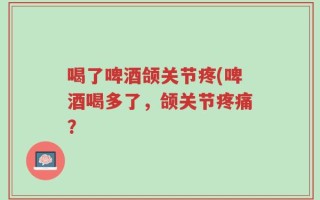 喝了啤酒颌关节疼(啤酒喝多了，颌关节疼痛？