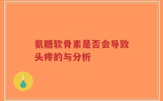 氨糖软骨素是否会导致头疼的与分析