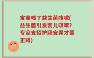 宝宝喝了益生菌咳嗽(益生菌引发婴儿咳嗽？专家支招护肠安胃才是正路)