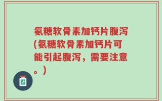 氨糖软骨素加钙片腹泻(氨糖软骨素加钙片可能引起腹泻，需要注意。)