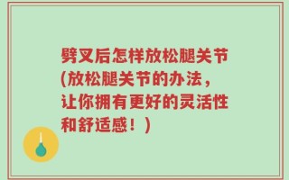 劈叉后怎样放松腿关节(放松腿关节的办法，让你拥有更好的灵活性和舒适感！)