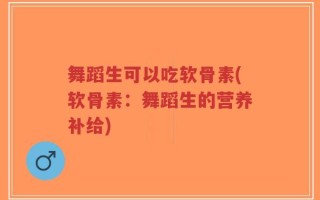 舞蹈生可以吃软骨素(软骨素：舞蹈生的营养补给)