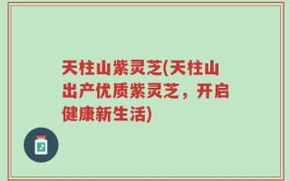 天柱山紫灵芝(天柱山出产优质紫灵芝，开启健康新生活)