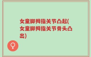 女童脚拇指关节凸起(女童脚拇指关节骨头凸出)