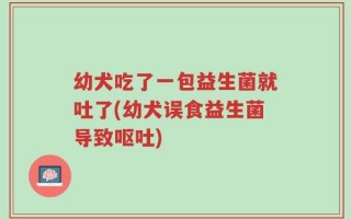幼犬吃了一包益生菌就吐了(幼犬误食益生菌导致呕吐)