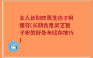 女人长期吃灵芝孢子粉储存(长期食用灵芝孢子粉的好处与储存技巧)