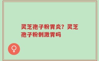 灵芝孢子粉胃炎？灵芝孢子粉刺激胃吗