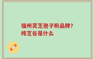 福州灵芝孢子粉品牌？纯芝谷是什么