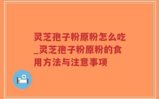 灵芝孢子粉原粉怎么吃_灵芝孢子粉原粉的食用方法与注意事项