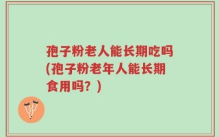 孢子粉老人能长期吃吗(孢子粉老年人能长期食用吗？)