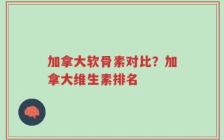 加拿大软骨素对比？加拿大维生素排名