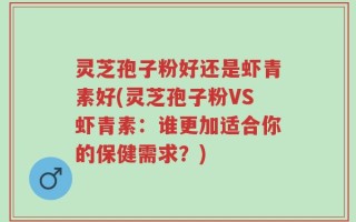 灵芝孢子粉好还是虾青素好(灵芝孢子粉VS虾青素：谁更加适合你的保健需求？)