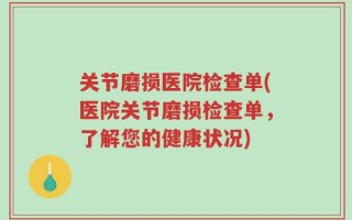 关节磨损医院检查单(医院关节磨损检查单，了解您的健康状况)