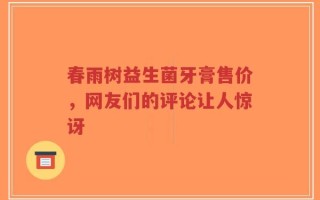 春雨树益生菌牙膏售价，网友们的评论让人惊讶