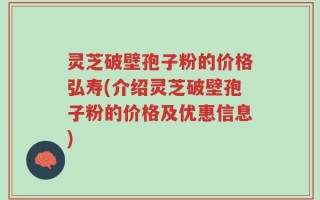 灵芝破壁孢子粉的价格弘寿(介绍灵芝破壁孢子粉的价格及优惠信息)