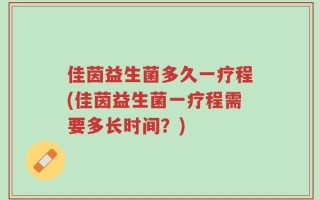 佳茵益生菌多久一疗程(佳茵益生菌一疗程需要多长时间？)