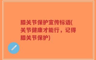 膝关节保护宣传标语(关节健康才能行，记得膝关节保护)