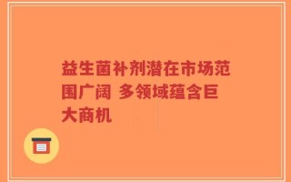 益生菌补剂潜在市场范围广阔 多领域蕴含巨大商机