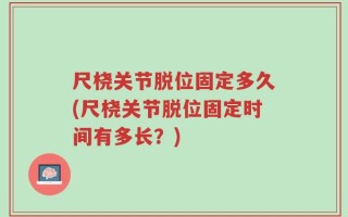 尺桡关节脱位固定多久(尺桡关节脱位固定时间有多长？)