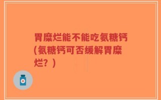胃糜烂能不能吃氨糖钙(氨糖钙可否缓解胃糜烂？)
