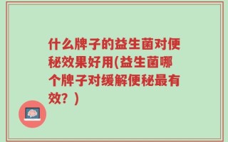 什么牌子的益生菌对便秘效果好用(益生菌哪个牌子对缓解便秘最有效？)
