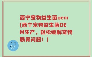 西宁宠物益生菌oem(西宁宠物益生菌OEM生产，轻松缓解宠物肠胃问题！)