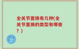 全关节置换有几种(全关节置换的类型有哪些？)