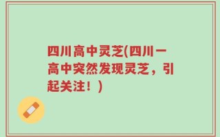四川高中灵芝(四川一高中突然发现灵芝，引起关注！)