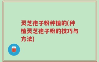 灵芝孢子粉种植的(种植灵芝孢子粉的技巧与方法)