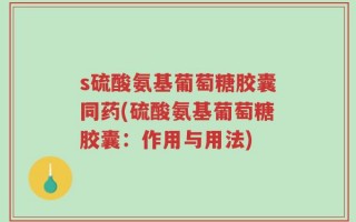 s硫酸氨基葡萄糖胶囊同药(硫酸氨基葡萄糖胶囊：作用与用法)