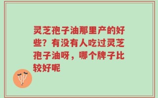 灵芝孢子油那里产的好些？有没有人吃过灵芝孢子油呀，哪个牌子比较好呢