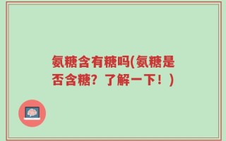 氨糖含有糖吗(氨糖是否含糖？了解一下！)