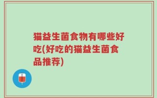 猫益生菌食物有哪些好吃(好吃的猫益生菌食品推荐)