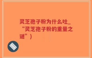 灵芝孢子粉为什么吐_“灵芝孢子粉的重量之谜”)