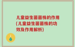 儿童益生菌菌株的作用(儿童益生菌菌株的功效及作用解析)
