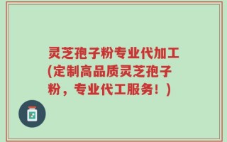 灵芝孢子粉专业代加工(定制高品质灵芝孢子粉，专业代工服务！)