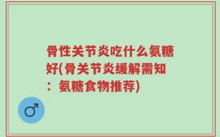 骨性关节炎吃什么氨糖好(骨关节炎缓解需知：氨糖食物推荐)