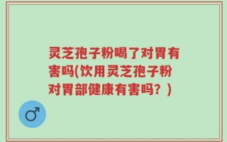 灵芝孢子粉喝了对胃有害吗(饮用灵芝孢子粉对胃部健康有害吗？)