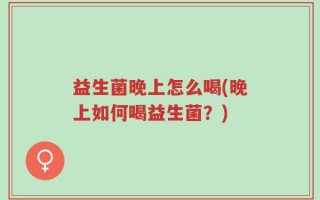 益生菌晚上怎么喝(晚上如何喝益生菌？)