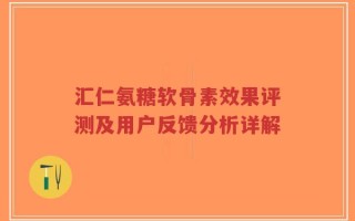 汇仁氨糖软骨素效果评测及用户反馈分析详解