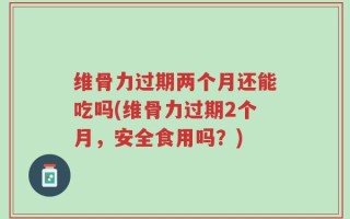 维骨力过期两个月还能吃吗(维骨力过期2个月，安全食用吗？)
