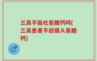 三高不能吃氨糖钙吗(三高患者不应摄入氨糖钙)