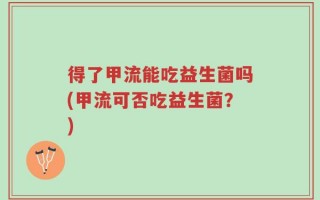 得了甲流能吃益生菌吗(甲流可否吃益生菌？)