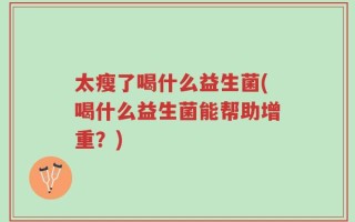 太瘦了喝什么益生菌(喝什么益生菌能帮助增重？)