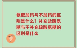 氨糖加钙与不加钙的区别是什么？补充盐酸氨糖与不补充硫酸氨糖的区别是什么