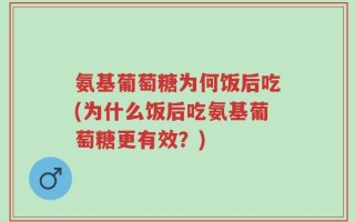 氨基葡萄糖为何饭后吃(为什么饭后吃氨基葡萄糖更有效？)