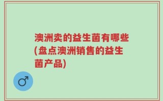澳洲卖的益生菌有哪些(盘点澳洲销售的益生菌产品)